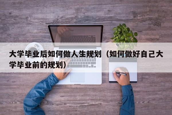 如何做好自己大学毕业前的规划（大学毕业后如何做人生规划）