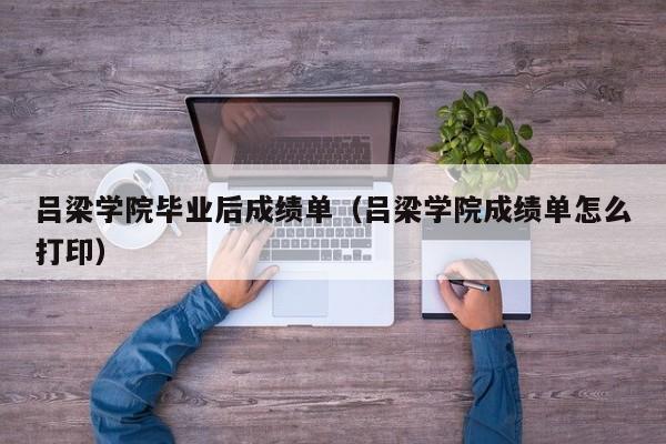 吕梁学院成绩单怎么打印（吕梁学院毕业后成绩单）