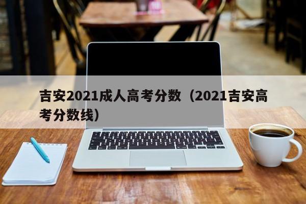2021吉安高考分数线（吉安2021成人高考分数）
