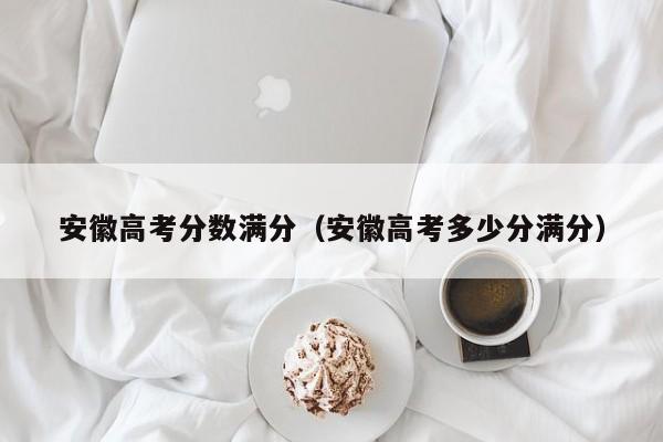 安徽高考多少分满分（安徽高考分数满分）