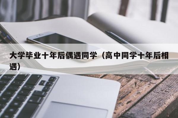 高中同学十年后相遇（大学毕业十年后偶遇同学）