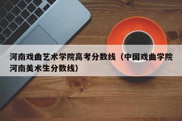 中国戏曲学院河南美术生分数线（河南戏曲艺术学院高考分数线）