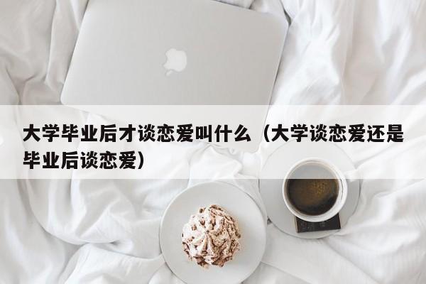 大学谈恋爱还是毕业后谈恋爱（大学毕业后才谈恋爱叫什么）