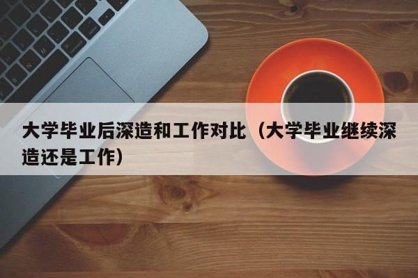 大学毕业继续深造还是工作（大学毕业后深造和工作对比）
