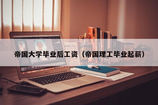 帝国理工毕业起薪（帝国大学毕业后工资）