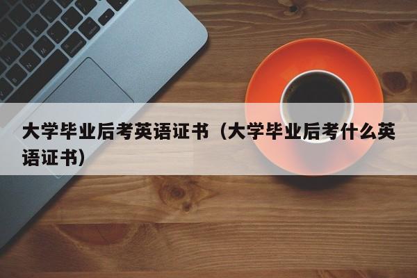 大学毕业后考什么英语证书（大学毕业后考英语证书）