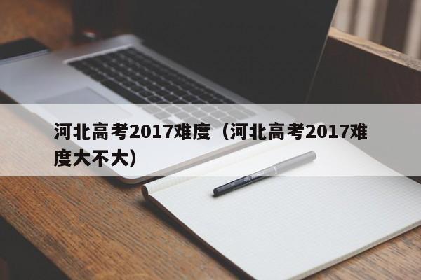 河北高考2017难度大不大（河北高考2017难度）