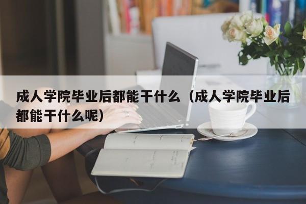 成人学院毕业后都能干什么呢（成人学院毕业后都能干什么）
