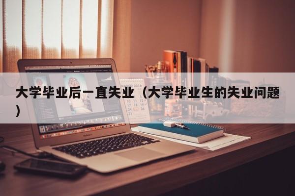 大学毕业生的失业问题（大学毕业后一直失业）