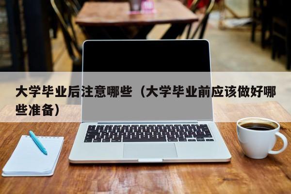 大学毕业前应该做好哪些准备（大学毕业后注意哪些）