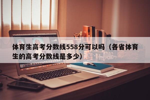 各省体育生的高考分数线是多少（体育生高考分数线558分可以吗）