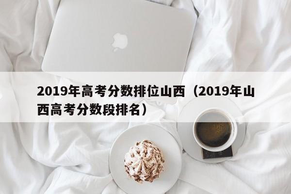 2019年山西高考分数段排名（2019年高考分数排位山西）