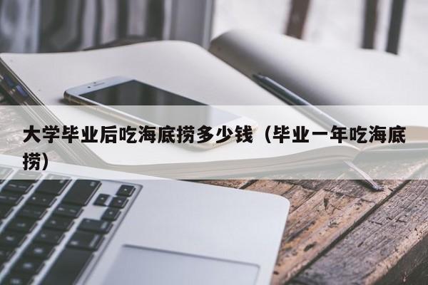 毕业一年吃海底捞（大学毕业后吃海底捞多少钱）