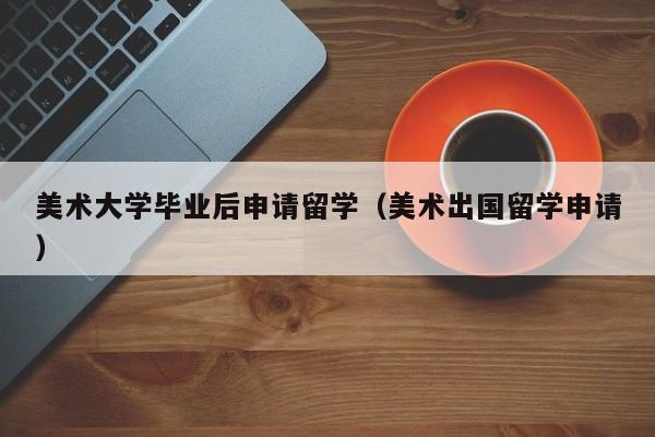 美术出国留学申请（美术大学毕业后申请留学）