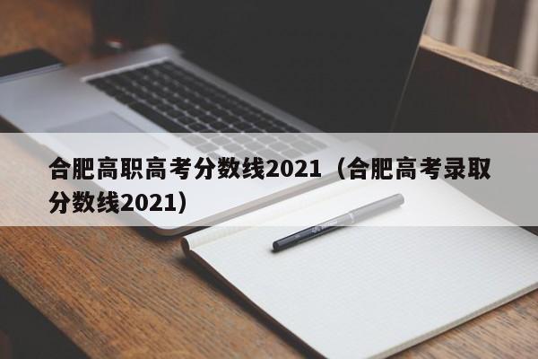 合肥高考录取分数线2021（合肥高职高考分数线2021）