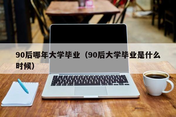 90后大学毕业是什么时候（90后哪年大学毕业）