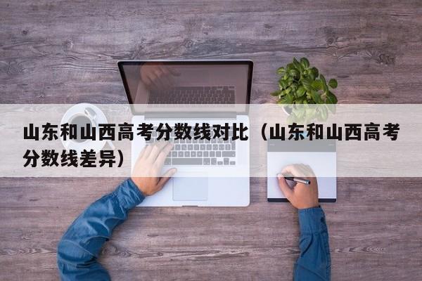 山东和山西高考分数线差异（山东和山西高考分数线对比）