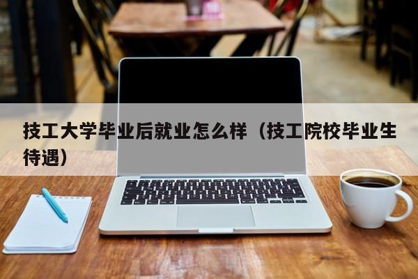 技工院校毕业生待遇（技工大学毕业后就业怎么样）