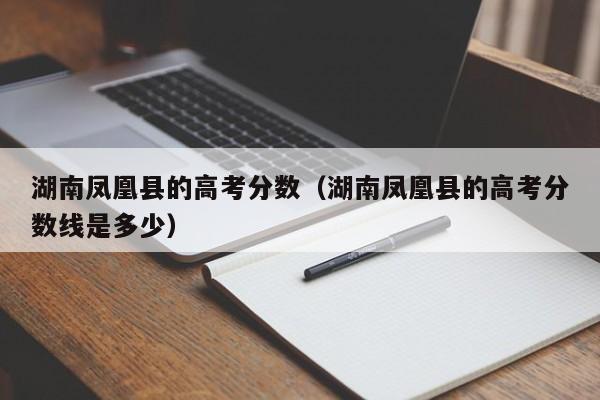 湖南凤凰县的高考分数线是多少（湖南凤凰县的高考分数）