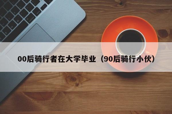 90后骑行小伙（00后骑行者在大学毕业）