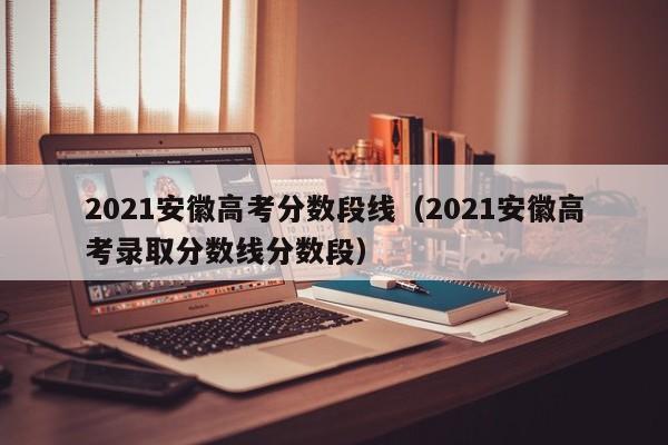 2021安徽高考录取分数线分数段（2021安徽高考分数段线）
