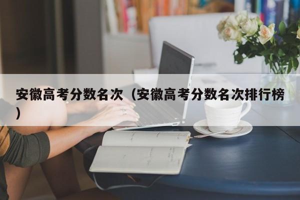安徽高考分数名次排行榜（安徽高考分数名次）