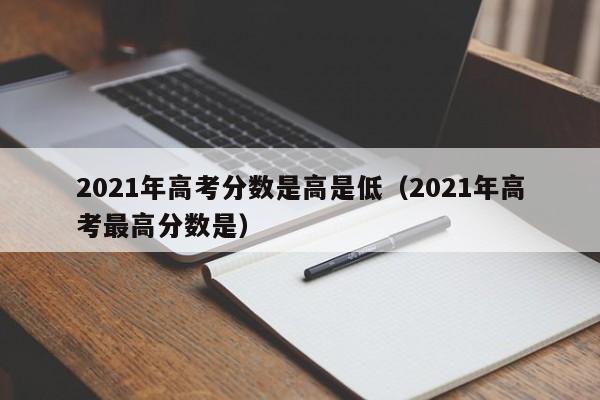 2021年高考更高分数是（2021年高考分数是高是低）
