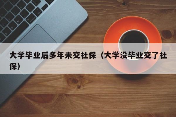 大学没毕业交了社保（大学毕业后多年未交社保）
