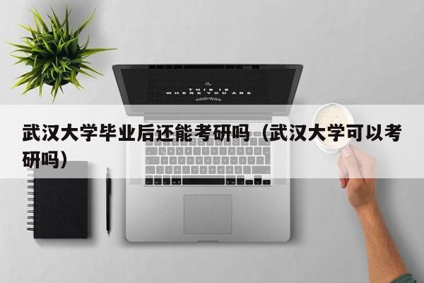 武汉大学可以考研吗（武汉大学毕业后还能考研吗）