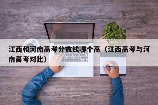 江西高考与河南高考对比（江西和河南高考分数线哪个高）