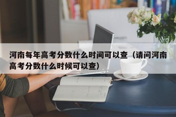 请问河南高考分数什么时候可以查（河南每年高考分数什么时间可以查）