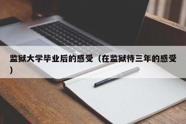 在监狱待三年的感受（监狱大学毕业后的感受）