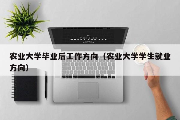 农业大学学生就业方向（农业大学毕业后工作方向）