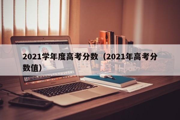 2021年高考分数值（2021学年度高考分数）