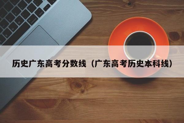 广东高考历史本科线（历史广东高考分数线）