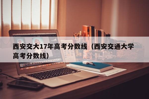 西安交通大学 高考分数线（西安交大17年高考分数线）