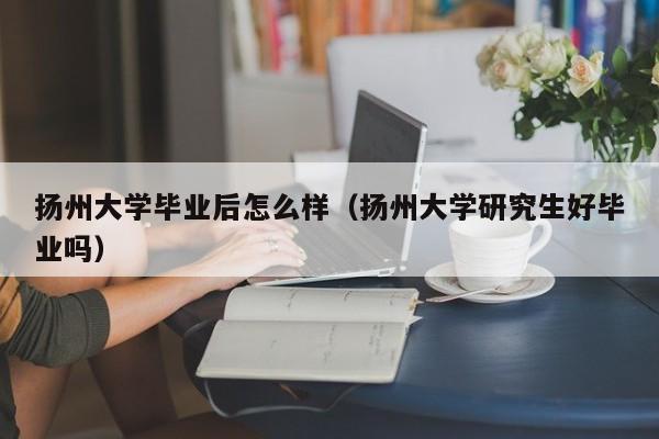 扬州大学研究生好毕业吗（扬州大学毕业后怎么样）