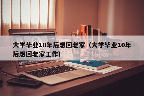 大学毕业10年后想回老家工作（大学毕业10年后想回老家）