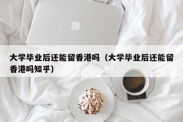 大学毕业后还能留香港吗知乎（大学毕业后还能留香港吗）