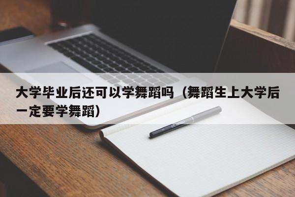 舞蹈生上大学后一定要学舞蹈（大学毕业后还可以学舞蹈吗）