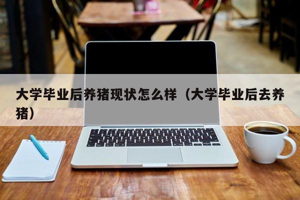 大学毕业后去养猪（大学毕业后养猪现状怎么样）