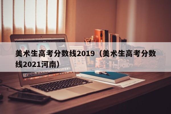 美术生高考分数线2021河南（美术生高考分数线2019）