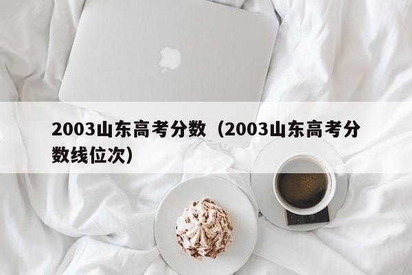 2003山东高考分数线位次（2003山东高考分数）