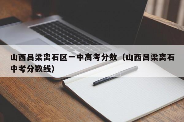 山西吕梁离石中考分数线（山西吕梁离石区一中高考分数）