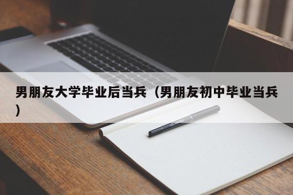 男朋友初中毕业当兵（男朋友大学毕业后当兵）