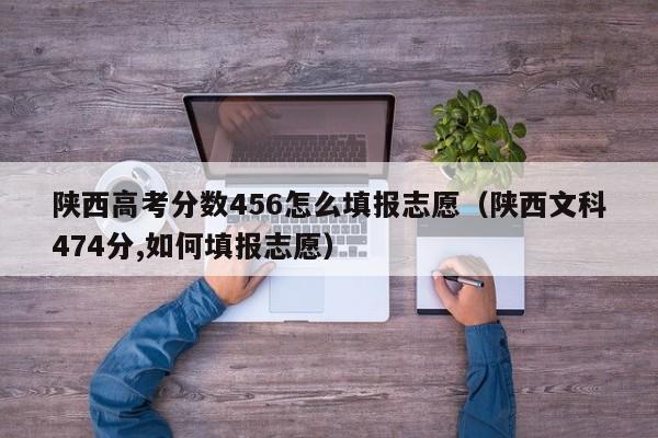 陕西文科474分,如何填报志愿（陕西高考分数456怎么填报志愿）