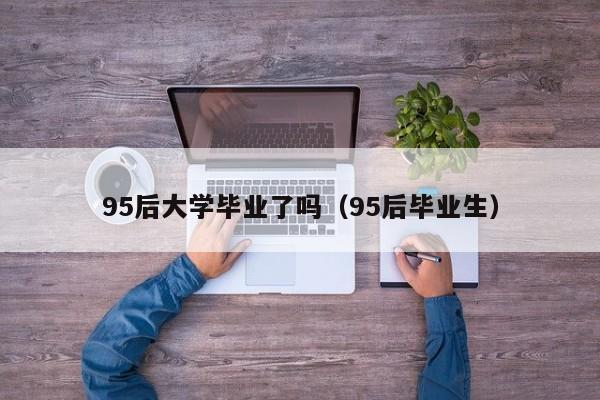 95后毕业生（95后大学毕业了吗）