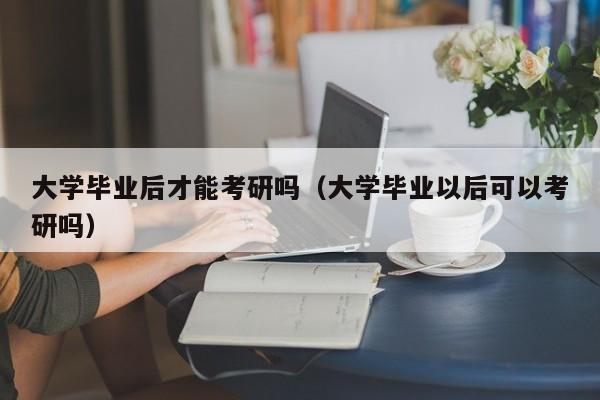 大学毕业以后可以考研吗（大学毕业后才能考研吗）