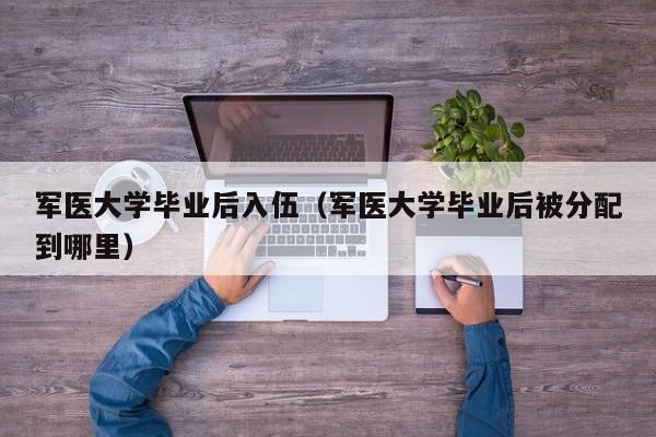 军医大学毕业后被分配到哪里（军医大学毕业后入伍）