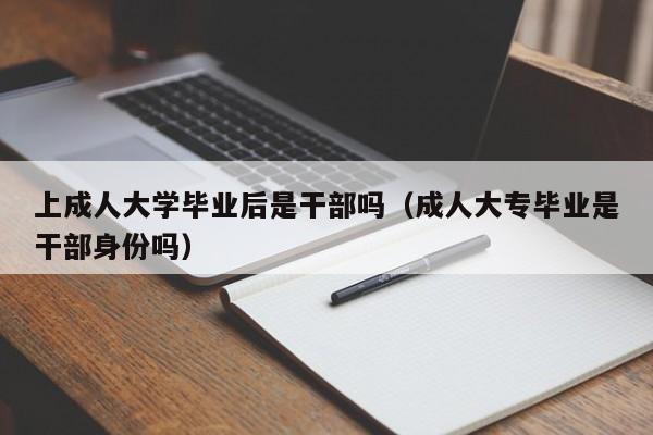 成人大专毕业是干部身份吗（上成人大学毕业后是干部吗）